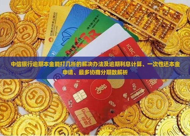 中信银行逾期本金能打几折的解决办法及逾期利息计算、一次性还本金申请、最多协商分期数解析