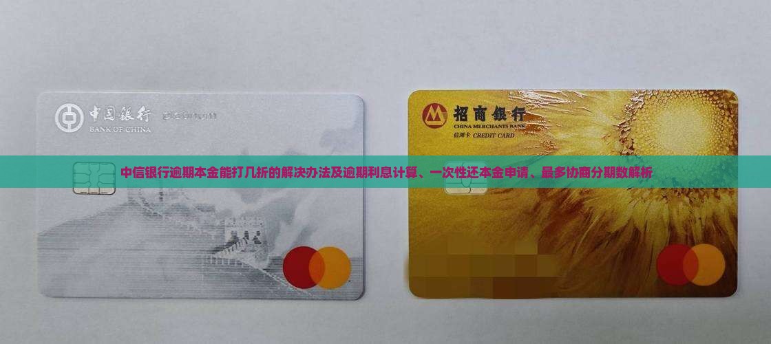 中信银行逾期本金能打几折的解决办法及逾期利息计算、一次性还本金申请、最多协商分期数解析