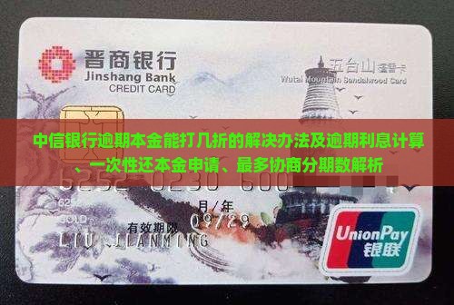 中信银行逾期本金能打几折的解决办法及逾期利息计算、一次性还本金申请、最多协商分期数解析