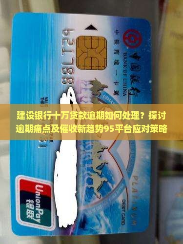 建设银行十万贷款逾期如何处理？探讨逾期痛点及催收新趋势95平台应对策略