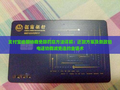 支付宝逾期协商免除罚息方法详解：还款方案及新政铂电话协商减免违约金话术