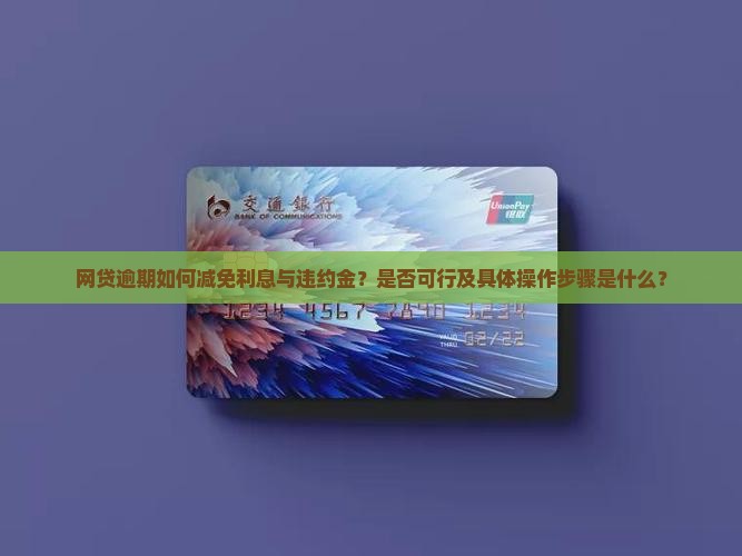网贷逾期如何减免利息与违约金？是否可行及具体操作步骤是什么？