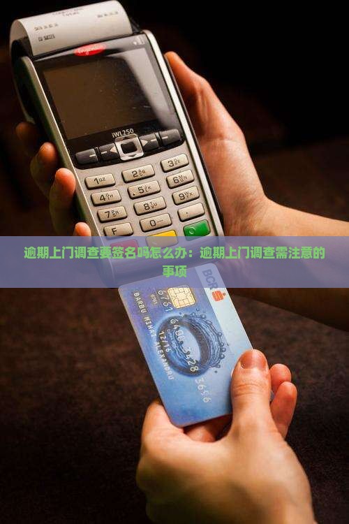 逾期上门调查要签名吗怎么办：逾期上门调查需注意的事项