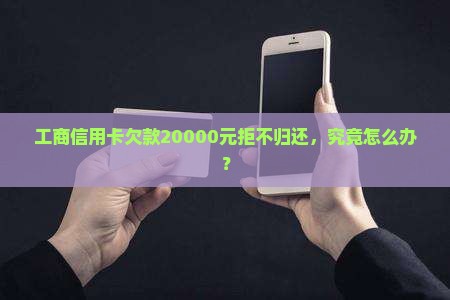 工商信用卡欠款20000元拒不归还，究竟怎么办？