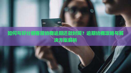 如何与好分期客服协商逾期还款时间？逾期协商攻略与解决方案解析