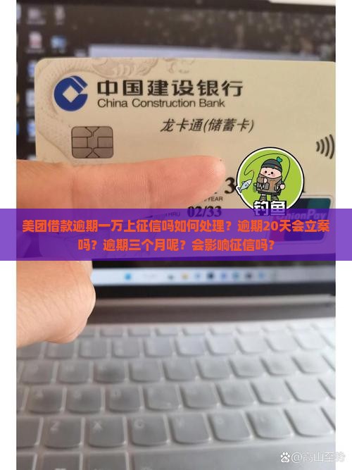 美团借款逾期一万上征信吗如何处理？逾期20天会立案吗？逾期三个月呢？会影响征信吗？