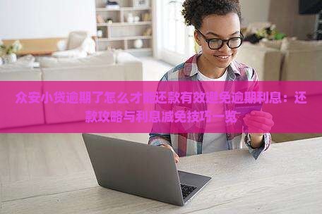 众安小贷逾期了怎么才能还款有效避免逾期利息：还款攻略与利息减免技巧一览