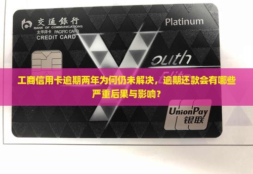 工商信用卡逾期两年为何仍未解决，逾期还款会有哪些严重后果与影响？