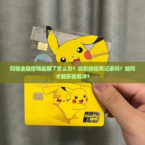 同程金融借钱逾期了怎么办？会影响信用记录吗？如何才能妥善解决？