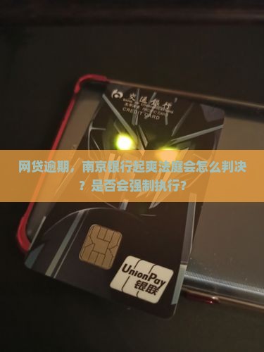 网贷逾期，南京银行起爽法庭会怎么判决？是否会强制执行？