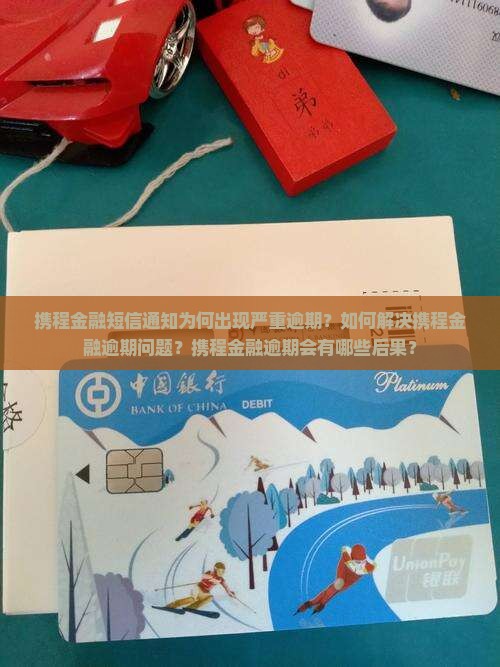 携程金融短信通知为何出现严重逾期？如何解决携程金融逾期问题？携程金融逾期会有哪些后果？