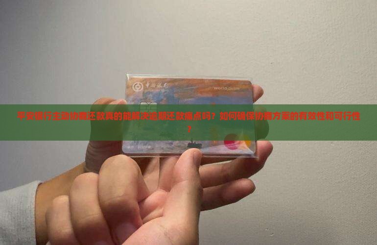 平安银行主动协商还款真的能解决逾期还款痛点吗？如何确保协商方案的有效性和可行性？