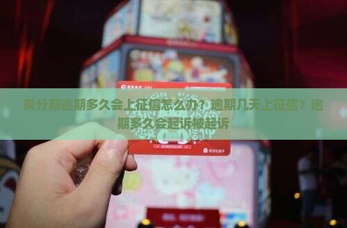 来分期逾期多久会上征信怎么办？逾期几天上征信？逾期多久会起诉被起诉