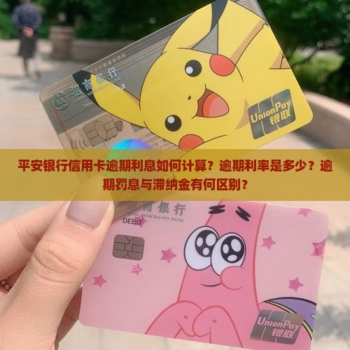 平安银行信用卡逾期利息如何计算？逾期利率是多少？逾期罚息与滞纳金有何区别？