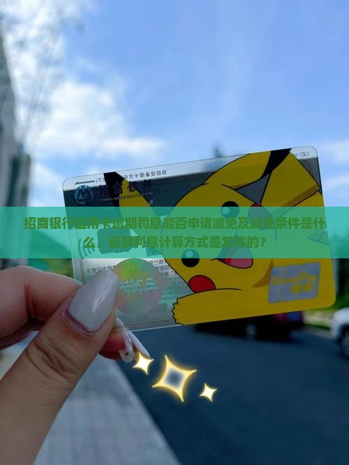 招商银行信用卡逾期罚息能否申请减免及减免条件是什么，逾期利息计算方式是怎样的？