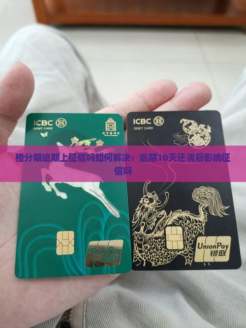 橙分期逾期上征信吗如何解决：逾期10天还清后影响征信吗