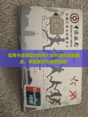 信用卡逾期是否判刑？如何应对逾期痛点，掌握解决方案新攻略！