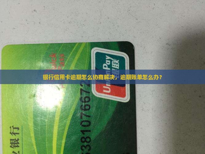 银行信用卡逾期怎么协商解决，逾期账单怎么办？