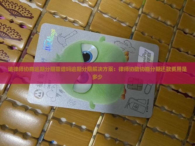 请律师协商逾期分期靠谱吗逾期分期解决方案：律师协助协商分期还款费用是多少