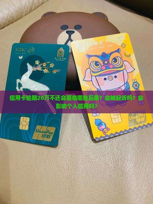 信用卡逾期20万不还会面临哪些后果？会被起诉吗？会影响个人信用吗？