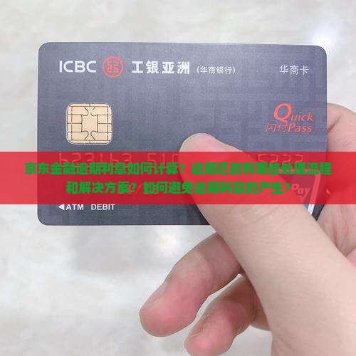京东金融逾期利息如何计算？逾期还款有哪些处理流程和解决方案？如何避免逾期利息的产生？