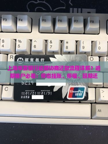 上海华夏银行逾期协商还款流程详解？逾期客户必看：停息挂账、停催、延期还本付息方案