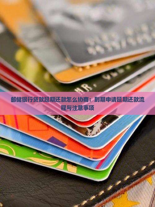 邮储银行贷款延期还款怎么协商：到期申请延期还款流程与注意事项