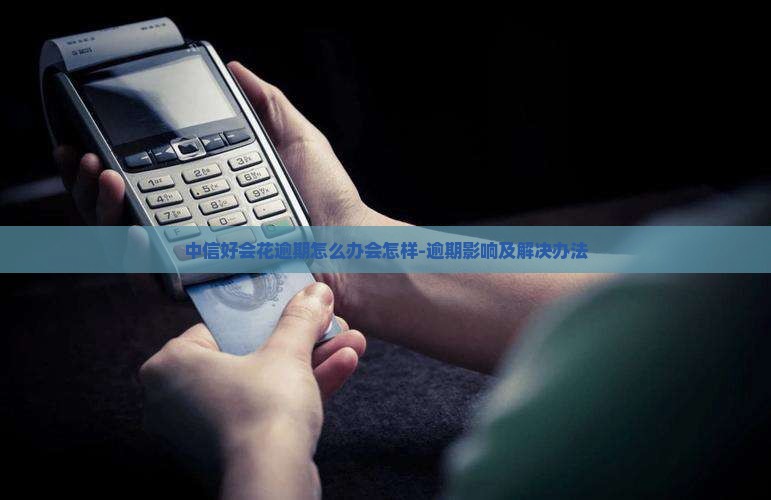 中信好会花逾期怎么办会怎样-逾期影响及解决办法