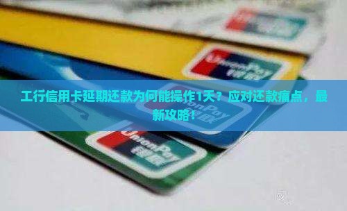 工行信用卡延期还款为何能操作1天？应对还款痛点，最新攻略！