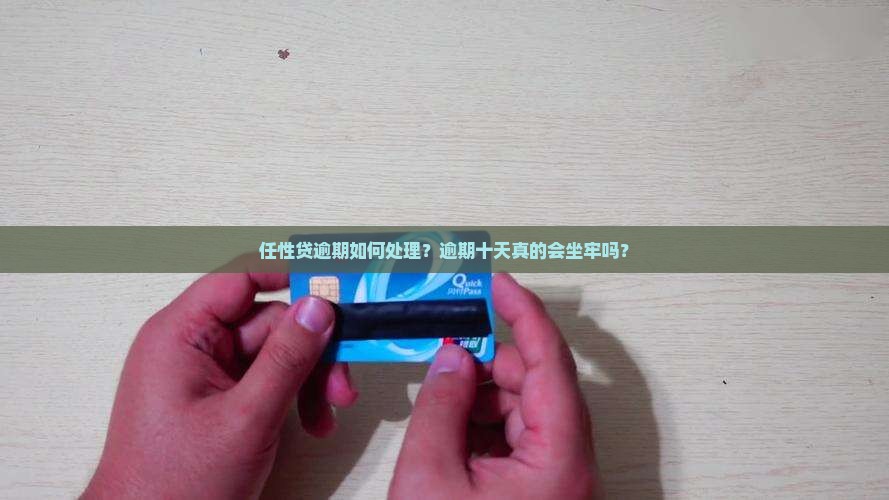 任性贷逾期如何处理？逾期十天真的会坐牢吗？