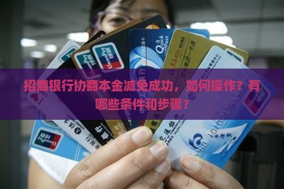 招商银行协商本金减免成功，如何操作？有哪些条件和步骤？