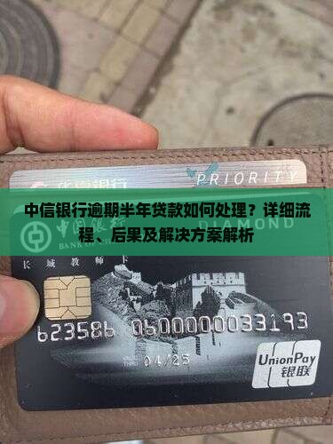 中信银行逾期半年贷款如何处理？详细流程、后果及解决方案解析
