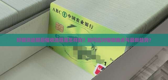好期贷逾期后催收流程是怎样的？如何应对催收痛点与最新趋势？