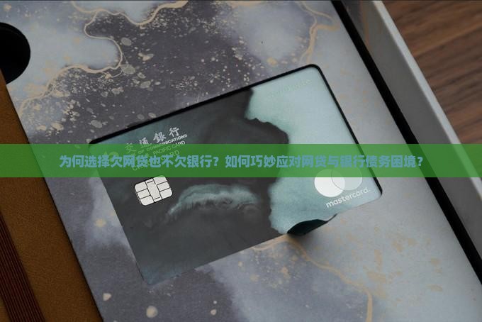 为何选择欠网贷也不欠银行？如何巧妙应对网贷与银行债务困境？