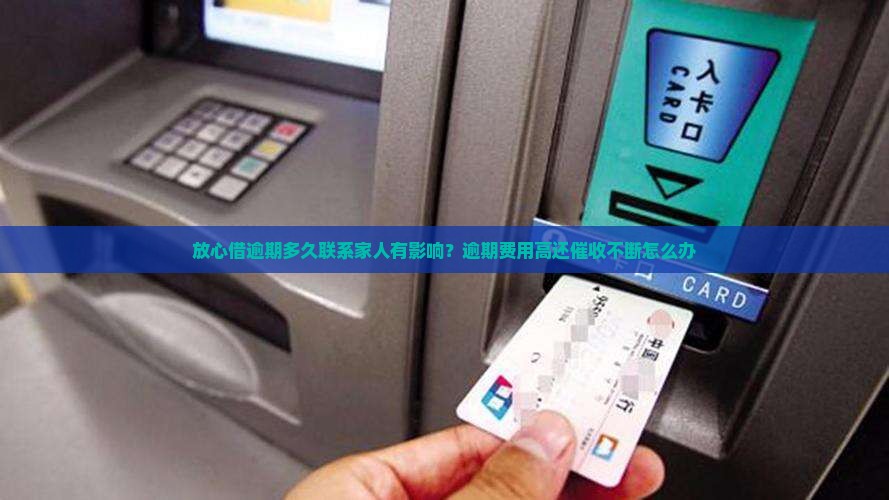 放心借逾期多久联系家人有影响？逾期费用高还催收不断怎么办