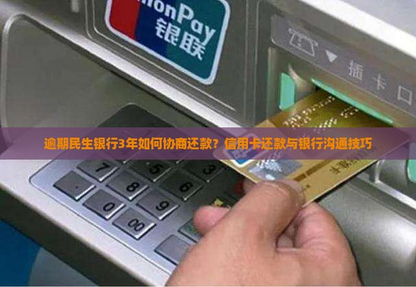 逾期民生银行3年如何协商还款？信用卡还款与银行沟通技巧