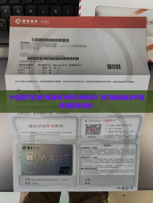 中信银行逾期2年催收为何仍未解决？探究金融痛点与催收难题背后的！