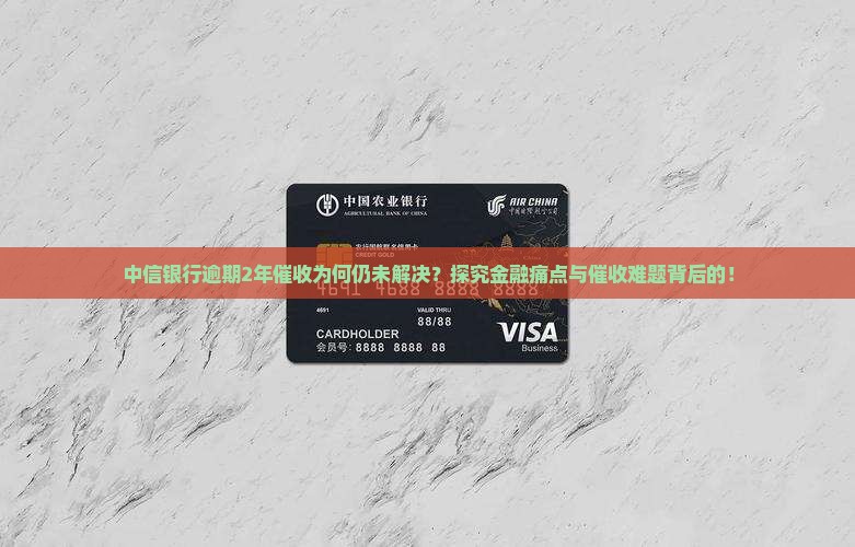 中信银行逾期2年催收为何仍未解决？探究金融痛点与催收难题背后的！
