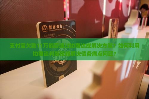 支付宝欠款11万能否通过协商达成解决方案？如何利用协商谈判新策略解决债务痛点问题？
