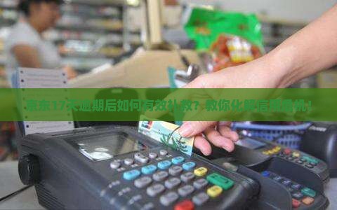 京东17天逾期后如何有效补救？教你化解信用危机！