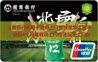 工商银行信用卡逾期上门催收是怎么回事，逾期4个月催收说上门合法吗及上门时间问题探讨