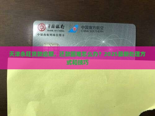 天津永旺贷款逾期，还款困难怎么办？2025最新处理方式和技巧