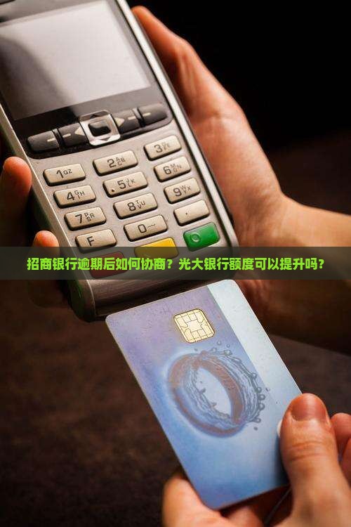 招商银行逾期后如何协商？光大银行额度可以提升吗？