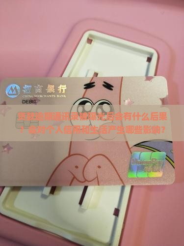 贷款逾期通讯录被曝光后会有什么后果？会对个人信用和生活产生哪些影响？
