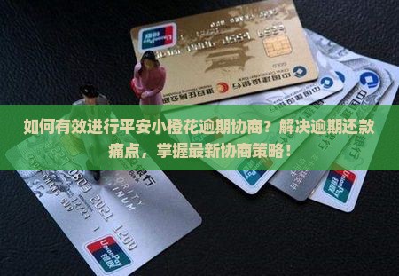 如何有效进行平安小橙花逾期协商？解决逾期还款痛点，掌握最新协商策略！