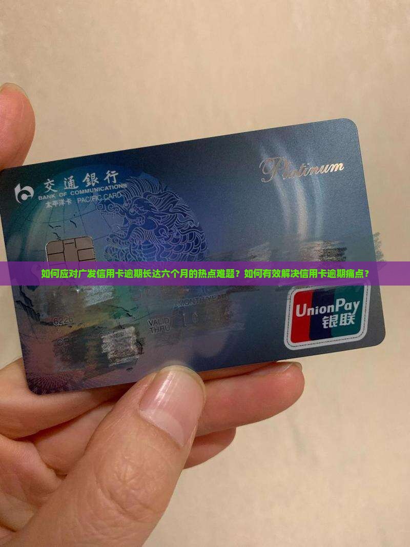 如何应对广发信用卡逾期长达六个月的热点难题？如何有效解决信用卡逾期痛点？