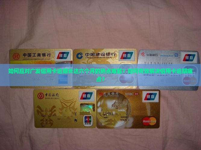 如何应对广发信用卡逾期长达六个月的热点难题？如何有效解决信用卡逾期痛点？
