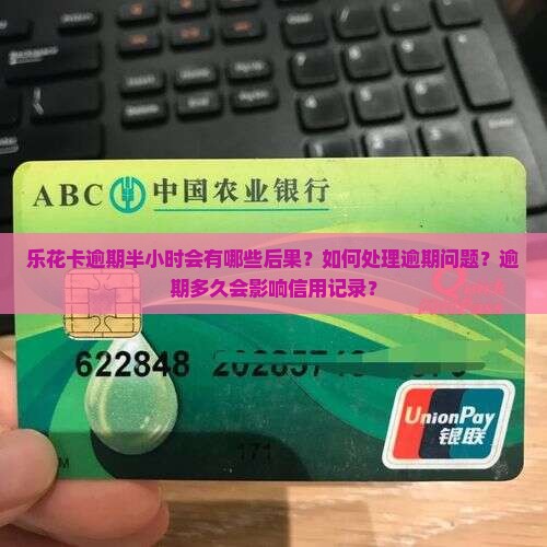 乐花卡逾期半小时会有哪些后果？如何处理逾期问题？逾期多久会影响信用记录？