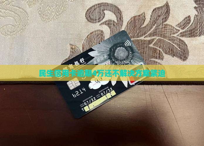 民生信用卡逾期4万还不解决方案紧迫