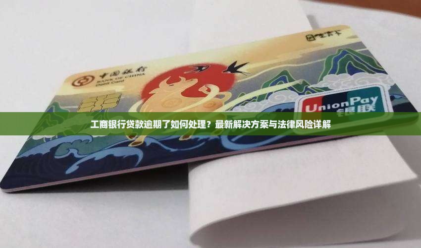 工商银行贷款逾期了如何处理？最新解决方案与法律风险详解